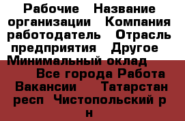 Рабочие › Название организации ­ Компания-работодатель › Отрасль предприятия ­ Другое › Минимальный оклад ­ 15 000 - Все города Работа » Вакансии   . Татарстан респ.,Чистопольский р-н